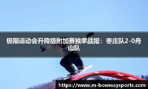 极限运动会升降级附加赛独家战报：枣庄队2-0舟山队