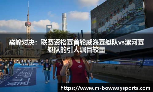 巅峰对决：联赛资格赛首轮威海赛艇队vs漯河赛艇队的引人瞩目较量