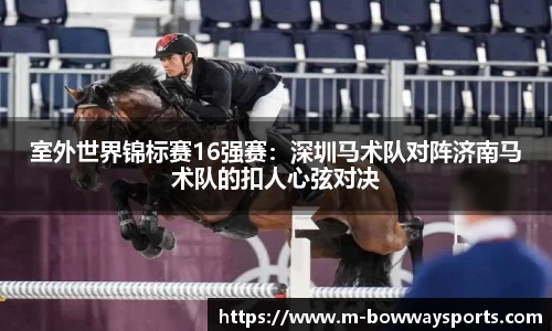室外世界锦标赛16强赛：深圳马术队对阵济南马术队的扣人心弦对决