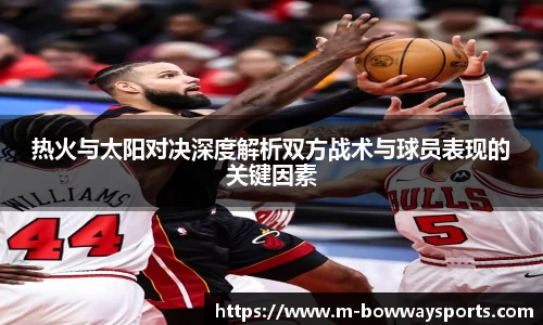 热火与太阳对决深度解析双方战术与球员表现的关键因素